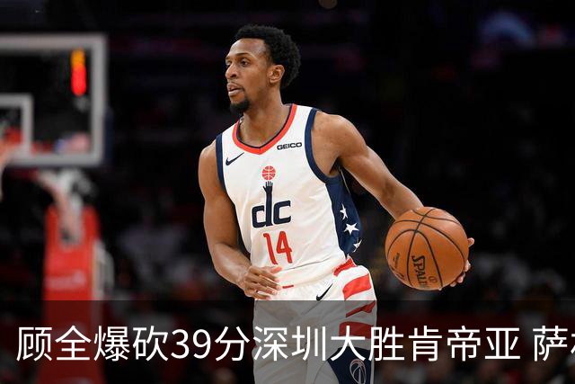 顾全爆砍39分深圳大胜肯帝亚 萨林杰21+21+10